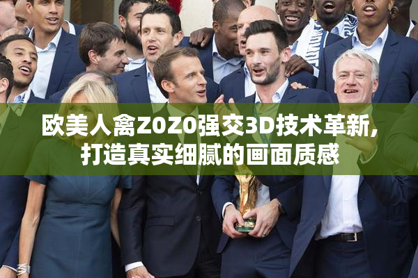 欧美人禽Z0Z0强交3D技术革新,打造真实细腻的画面质感