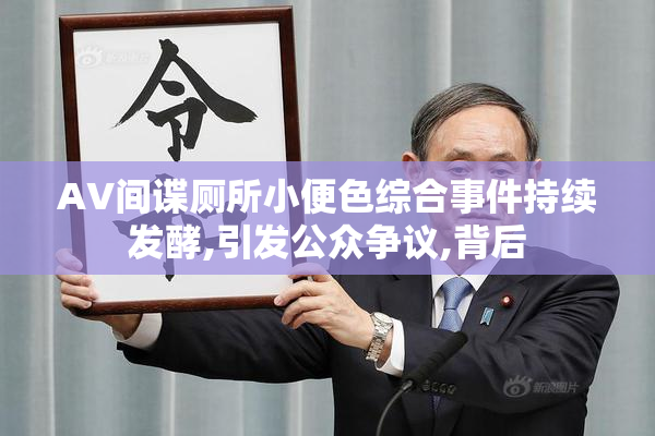 AV间谍厕所小便色综合事件持续发酵,引发公众争议,背后