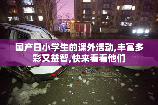 国产日小学生的课外活动,丰富多彩又益智,快来看看他们
