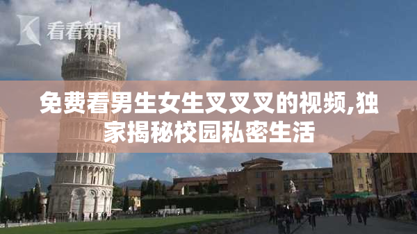 免费看男生女生叉叉叉的视频,独家揭秘校园私密生活
