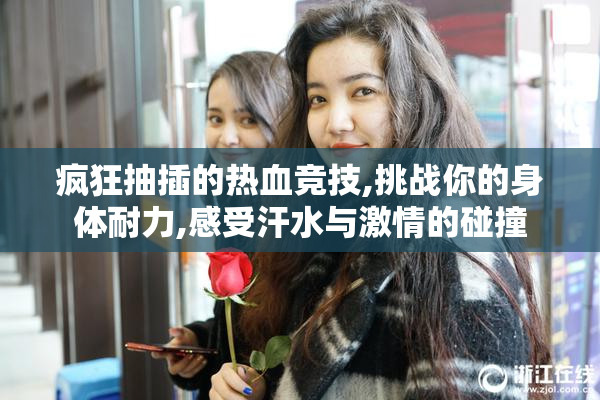 疯狂抽插的热血竞技,挑战你的身体耐力,感受汗水与激情的碰撞