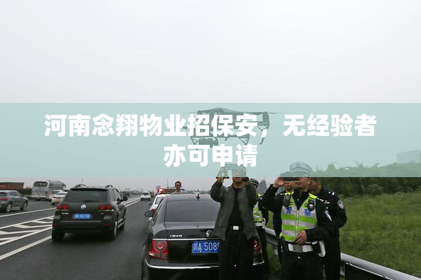 河南念翔物业招保安，无经验者亦可申请