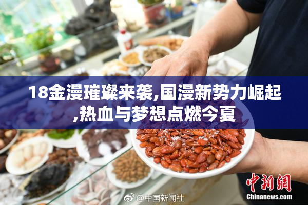 18金漫璀璨来袭,国漫新势力崛起,热血与梦想点燃今夏