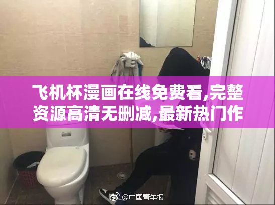 飞机杯漫画在线免费看,完整资源高清无删减,最新热门作品一网打尽