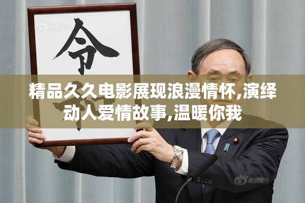 精品久久电影展现浪漫情怀,演绎动人爱情故事,温暖你我