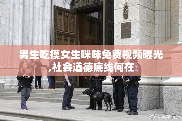 男生吃摸女生咪咪免费视频曝光,社会道德底线何在