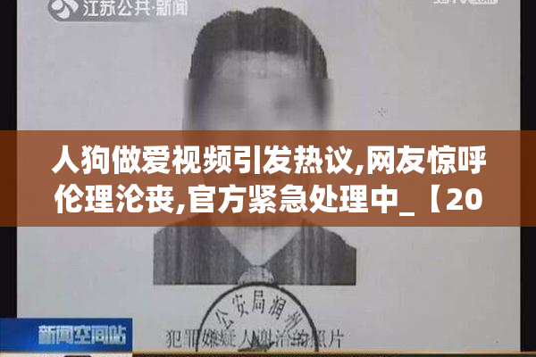 人狗做爱视频引发热议,网友惊呼伦理沦丧,官方紧急处理中_【2025