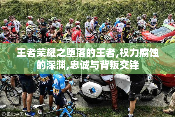 王者荣耀之堕落的王者,权力腐蚀的深渊,忠诚与背叛交锋