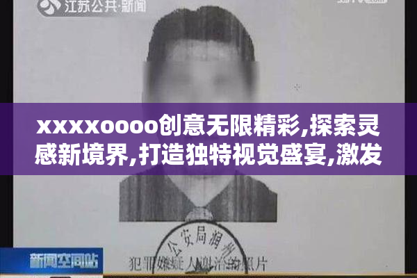 xxxxoooo创意无限精彩,探索灵感新境界,打造独特视觉盛宴,激发无限