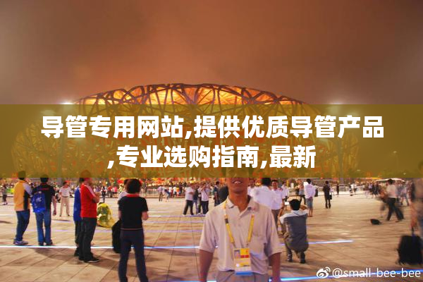 导管专用网站,提供优质导管产品,专业选购指南,最新
