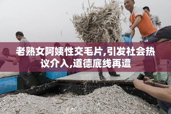 老熟女阿姨性交毛片,引发社会热议介入,道德底线再遭