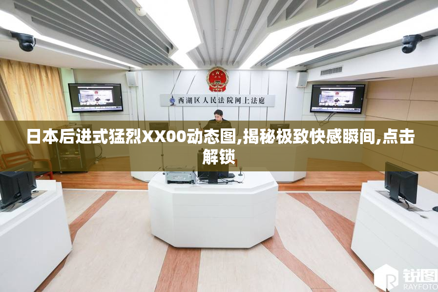 日本后进式猛烈XX00动态图,揭秘极致快感瞬间,点击解锁