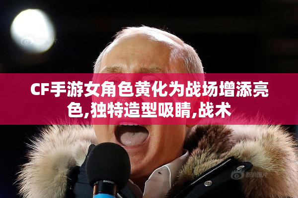 CF手游女角色黄化为战场增添亮色,独特造型吸睛,战术