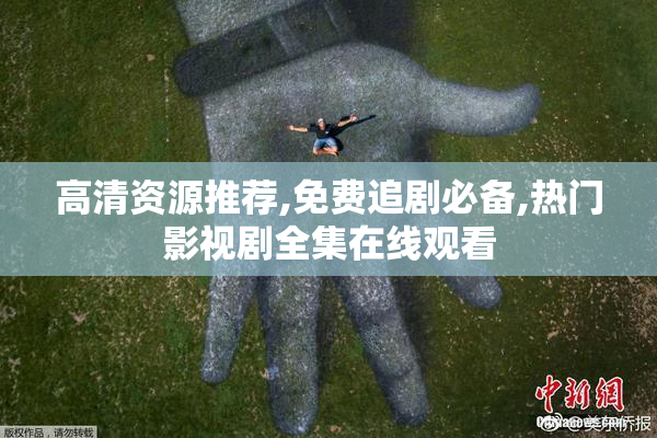 高清资源推荐,免费追剧必备,热门影视剧全集在线观看