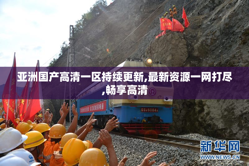 亚洲国产高清一区持续更新,最新资源一网打尽,畅享高清