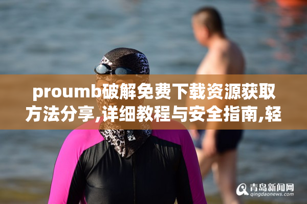 proumb破解免费下载资源获取方法分享,详细教程与安全指南,轻松