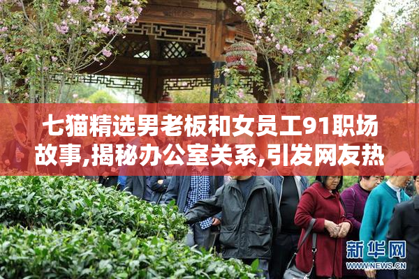 七猫精选男老板和女员工91职场故事,揭秘办公室关系,引发网友热议