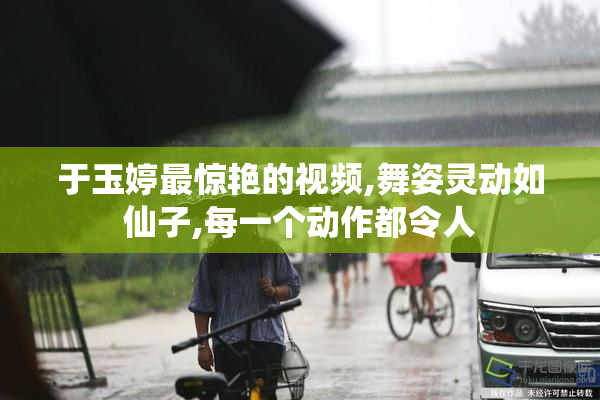 于玉婷最惊艳的视频,舞姿灵动如仙子,每一个动作都令人