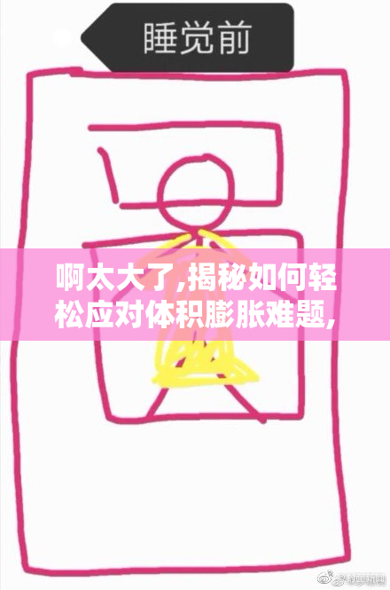 啊太大了,揭秘如何轻松应对体积膨胀难题,告别收纳困扰