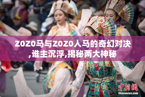 Z0Z0马与Z0Z0人马的奇幻对决,谁主沉浮,揭秘两大神秘