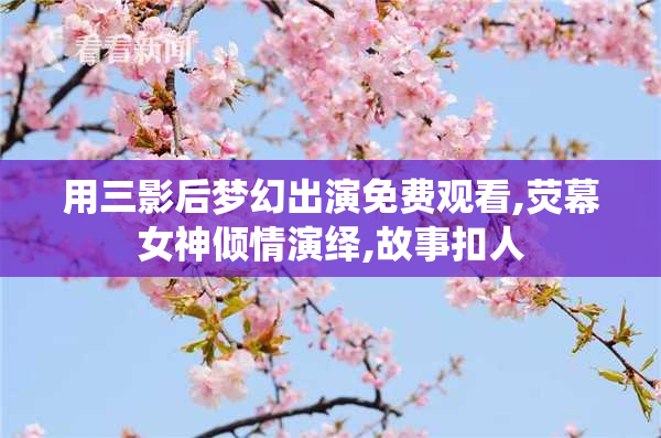 用三影后梦幻出演免费观看,荧幕女神倾情演绎,故事扣人
