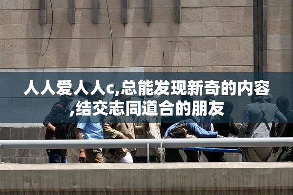 人人爱人人c,总能发现新奇的内容,结交志同道合的朋友
