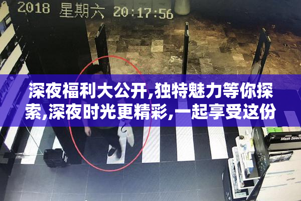 深夜福利大公开,独特魅力等你探索,深夜时光更精彩,一起享受这份