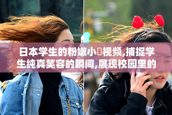日本学生的粉嫩小泬视频,捕捉学生纯真笑容的瞬间,展现校园里的