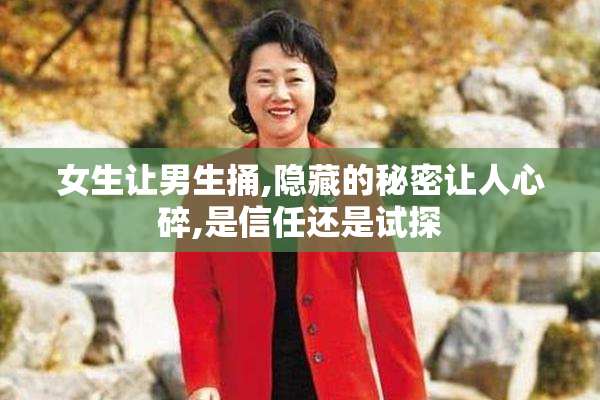女生让男生捅,隐藏的秘密让人心碎,是信任还是试探