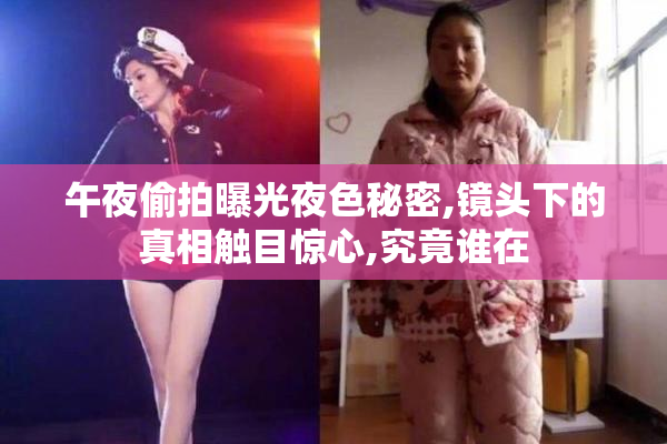 午夜偷拍曝光夜色秘密,镜头下的真相触目惊心,究竟谁在