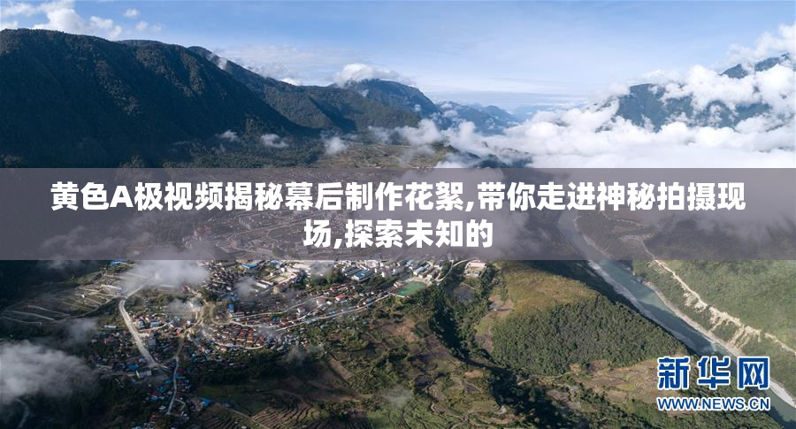 黄色A极视频揭秘幕后制作花絮,带你走进神秘拍摄现场,探索未知的