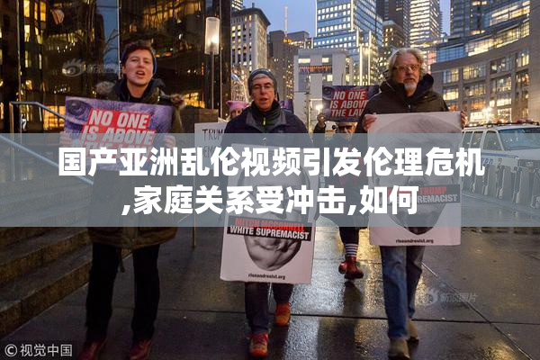 国产亚洲乱伦视频引发伦理危机,家庭关系受冲击,如何