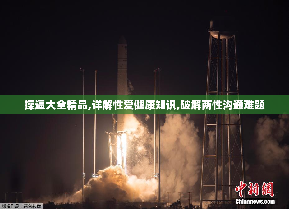 操逼大全精品,详解性爱健康知识,破解两性沟通难题