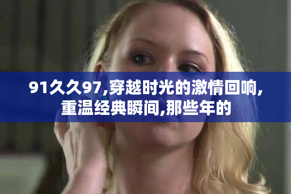 91久久97,穿越时光的激情回响,重温经典瞬间,那些年的