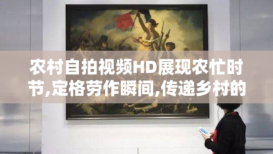 农村自拍视频HD展现农忙时节,定格劳作瞬间,传递乡村的温暖