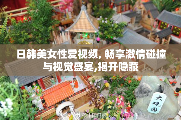 日韩美女性爱视频, 畅享激情碰撞与视觉盛宴,揭开隐藏