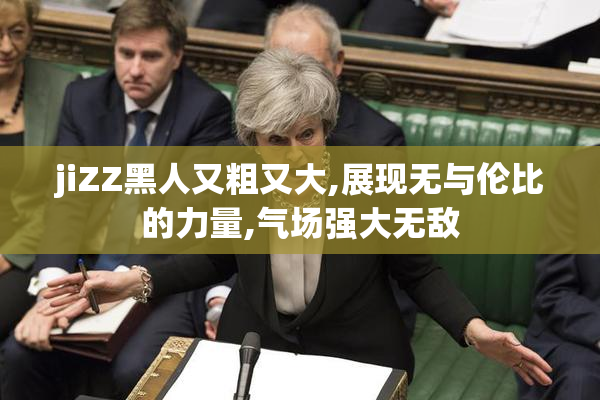 jiZZ黑人又粗又大,展现无与伦比的力量,气场强大无敌