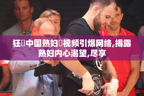 狂肏中国熟妇屄视频引爆网络,揭露熟妇内心渴望,尽享