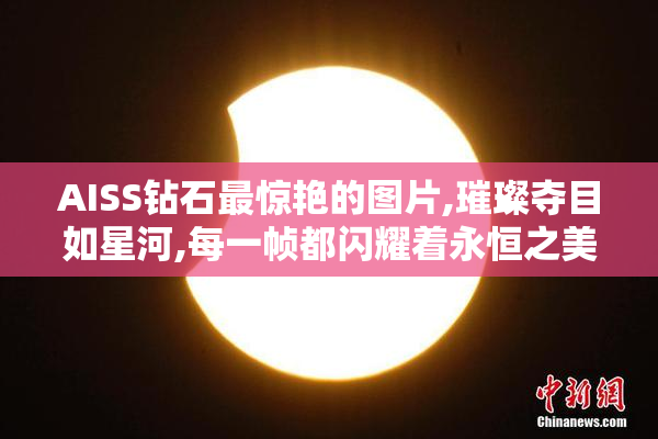 AISS钻石最惊艳的图片,璀璨夺目如星河,每一帧都闪耀着永恒之美