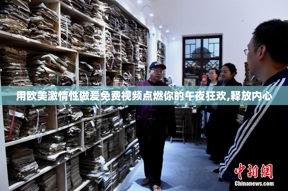 用欧美激情性做爰免费视频点燃你的午夜狂欢,释放内心