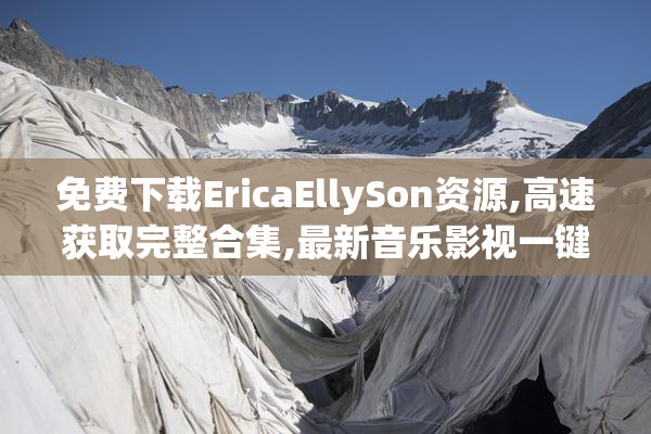 免费下载EricaEllySon资源,高速获取完整合集,最新音乐影视一键保存