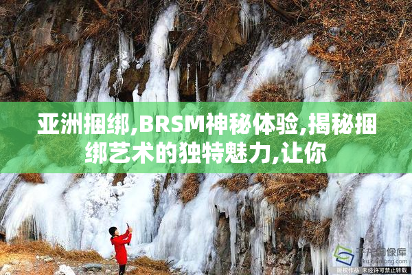 亚洲捆绑,BRSM神秘体验,揭秘捆绑艺术的独特魅力,让你
