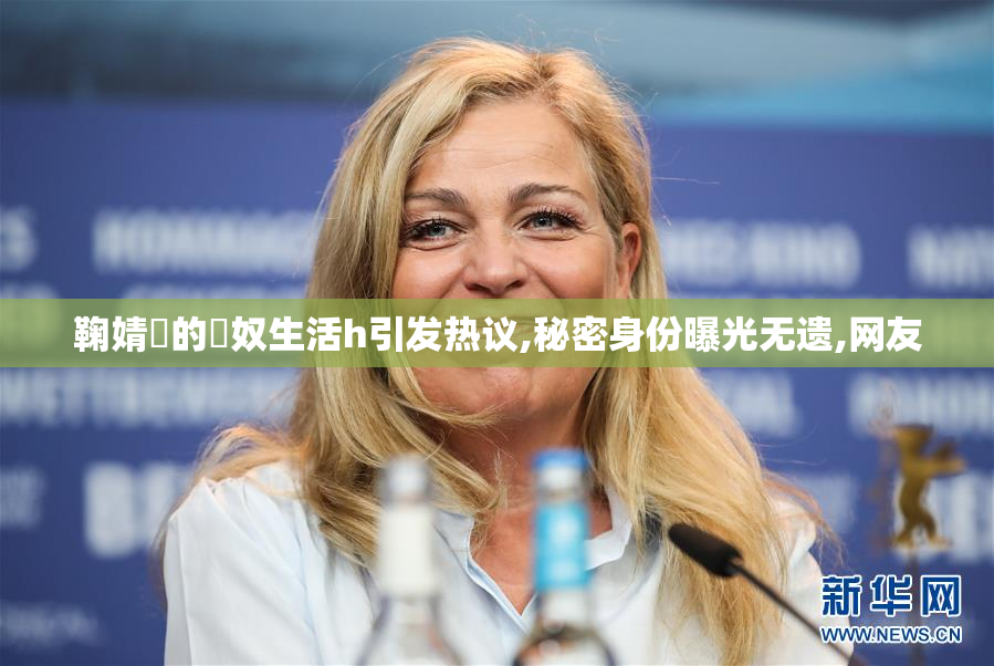 鞠婧祎的婬奴生活h引发热议,秘密身份曝光无遗,网友