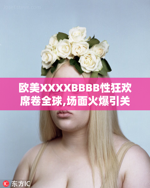 欧美XXXXBBBB性狂欢席卷全球,场面火爆引关注,狂欢背后隐藏何种