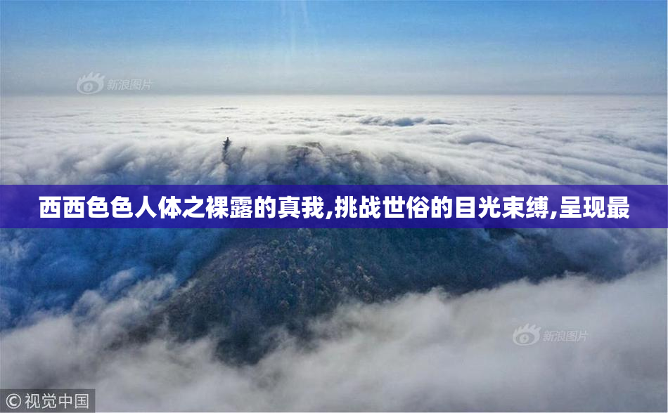 西西色色人体之裸露的真我,挑战世俗的目光束缚,呈现最