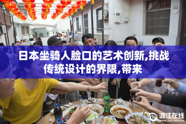 日本坐骑人脸口的艺术创新,挑战传统设计的界限,带来