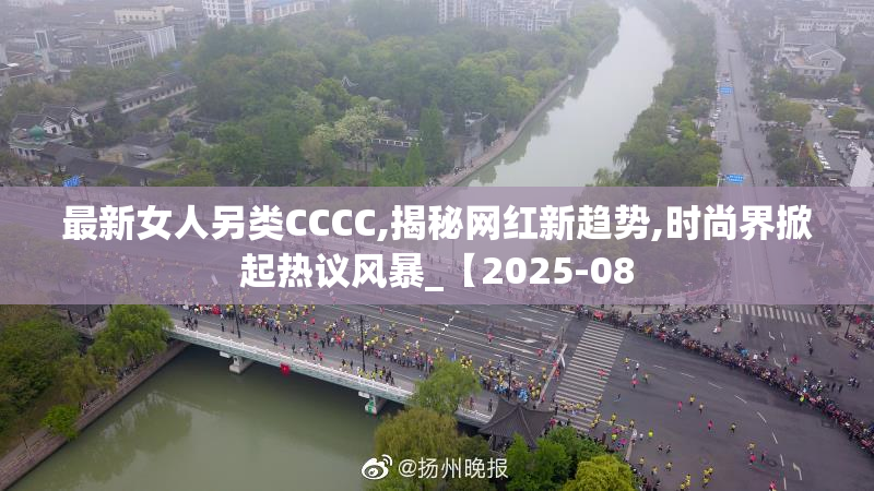 最新女人另类CCCC,揭秘网红新趋势,时尚界掀起热议风暴_【2025-08