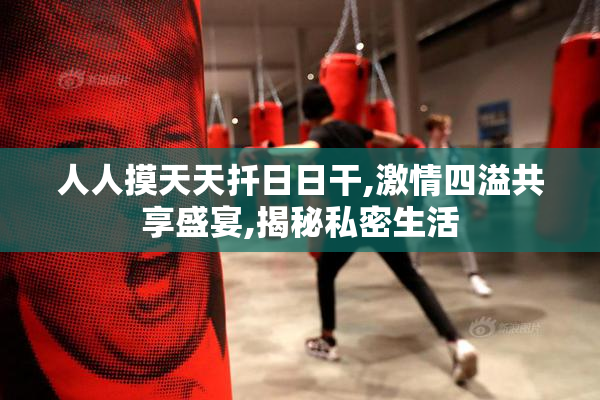 人人摸天天扦日日干,激情四溢共享盛宴,揭秘私密生活