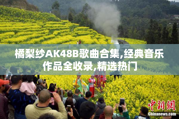 橘梨纱AK48B歌曲合集,经典音乐作品全收录,精选热门