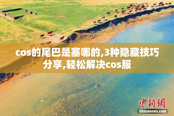 cos的尾巴是塞哪的,3种隐藏技巧分享,轻松解决cos服